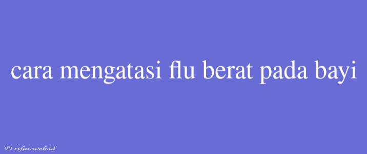 Cara Mengatasi Flu Berat Pada Bayi