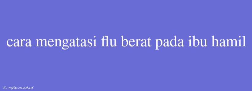 Cara Mengatasi Flu Berat Pada Ibu Hamil