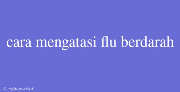 Cara Mengatasi Flu Berdarah