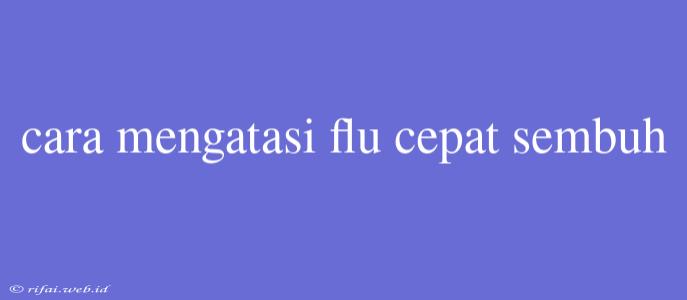 Cara Mengatasi Flu Cepat Sembuh