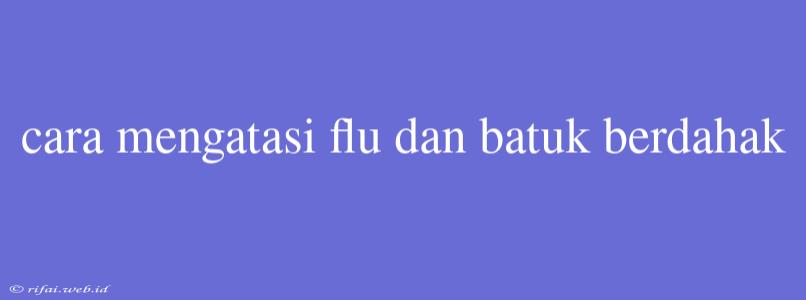 Cara Mengatasi Flu Dan Batuk Berdahak