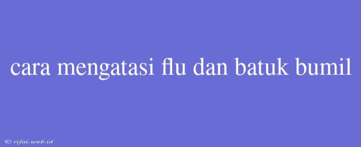 Cara Mengatasi Flu Dan Batuk Bumil