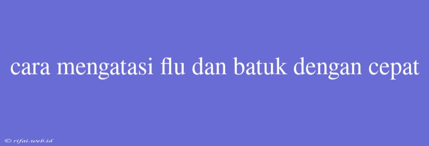 Cara Mengatasi Flu Dan Batuk Dengan Cepat