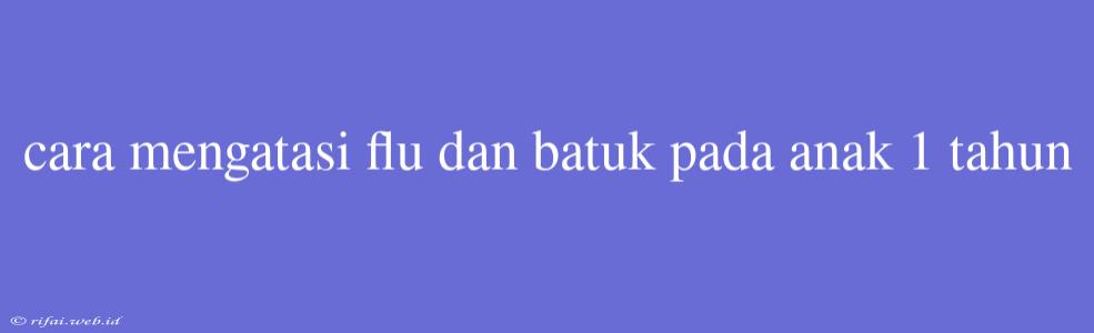 Cara Mengatasi Flu Dan Batuk Pada Anak 1 Tahun