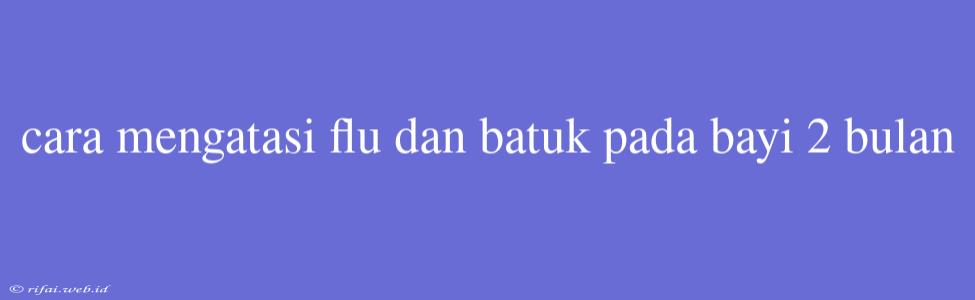 Cara Mengatasi Flu Dan Batuk Pada Bayi 2 Bulan