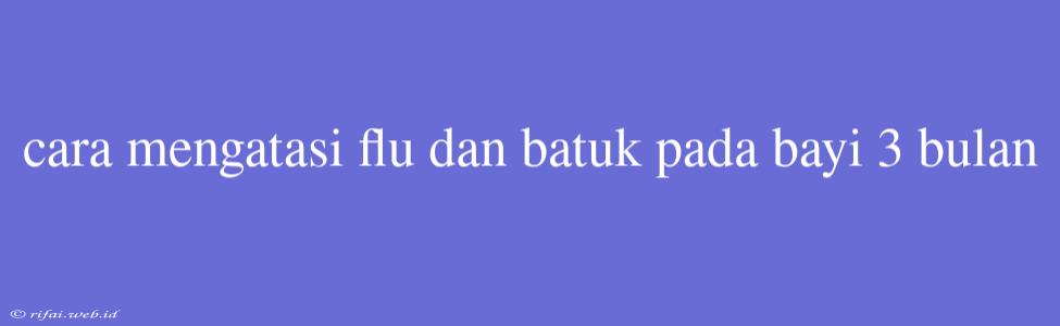 Cara Mengatasi Flu Dan Batuk Pada Bayi 3 Bulan