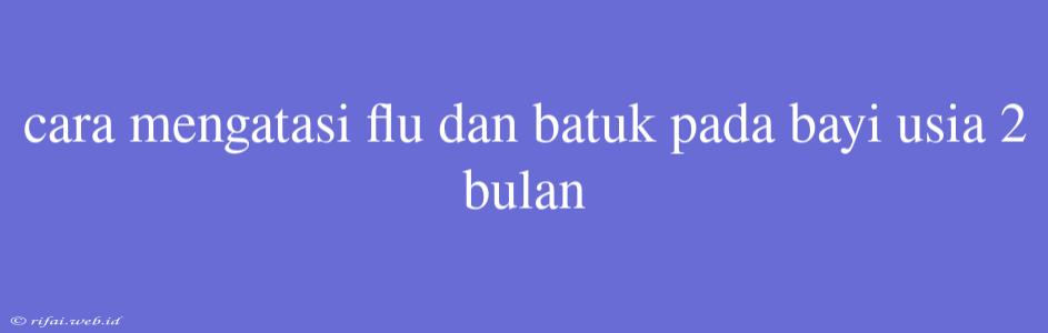 Cara Mengatasi Flu Dan Batuk Pada Bayi Usia 2 Bulan