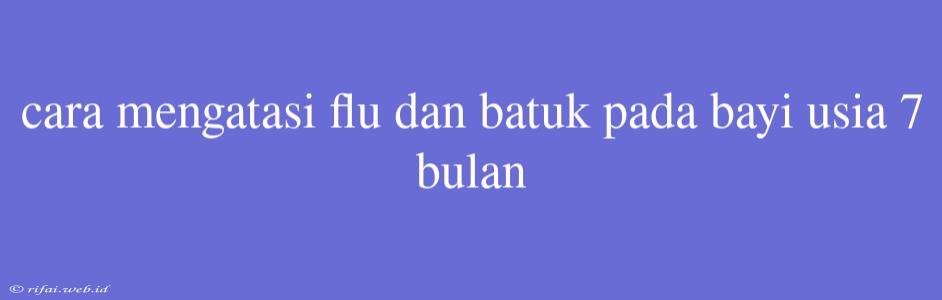 Cara Mengatasi Flu Dan Batuk Pada Bayi Usia 7 Bulan