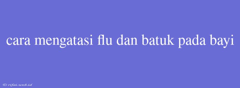 Cara Mengatasi Flu Dan Batuk Pada Bayi