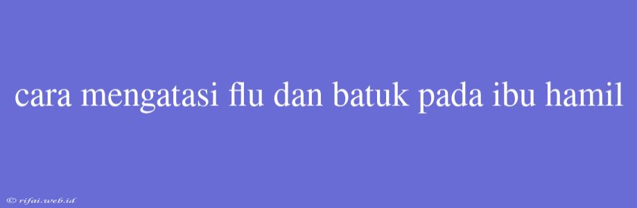 Cara Mengatasi Flu Dan Batuk Pada Ibu Hamil