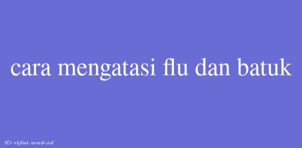 Cara Mengatasi Flu Dan Batuk