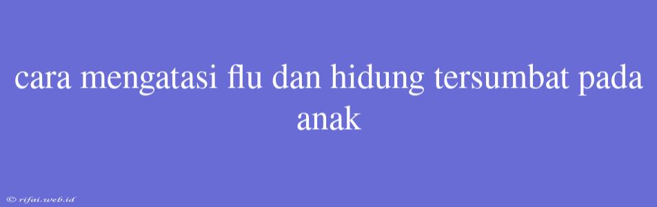 Cara Mengatasi Flu Dan Hidung Tersumbat Pada Anak