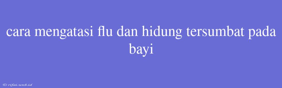 Cara Mengatasi Flu Dan Hidung Tersumbat Pada Bayi