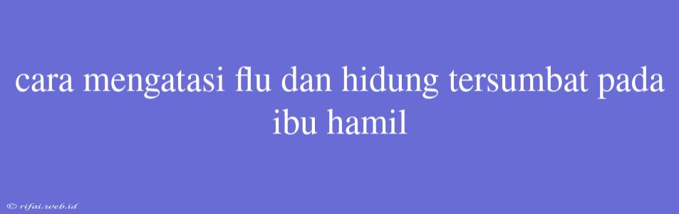 Cara Mengatasi Flu Dan Hidung Tersumbat Pada Ibu Hamil