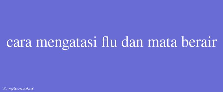 Cara Mengatasi Flu Dan Mata Berair