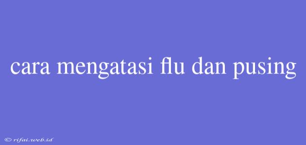 Cara Mengatasi Flu Dan Pusing