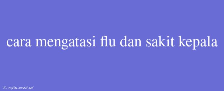 Cara Mengatasi Flu Dan Sakit Kepala