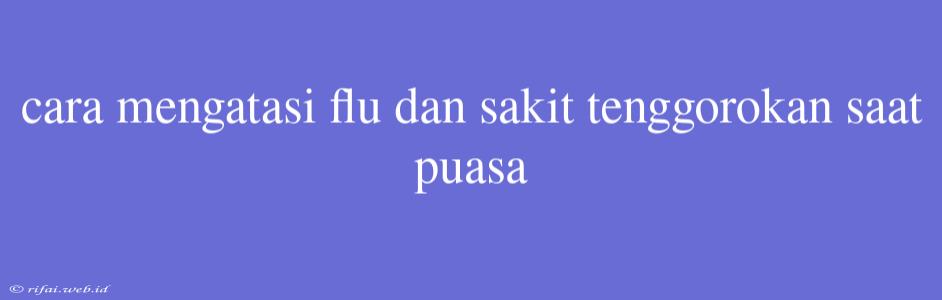 Cara Mengatasi Flu Dan Sakit Tenggorokan Saat Puasa