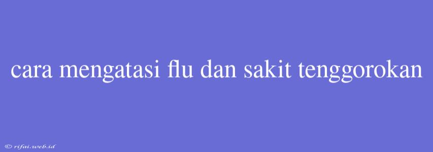 Cara Mengatasi Flu Dan Sakit Tenggorokan