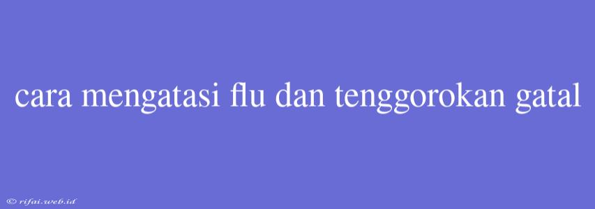 Cara Mengatasi Flu Dan Tenggorokan Gatal