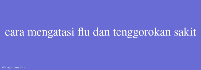 Cara Mengatasi Flu Dan Tenggorokan Sakit