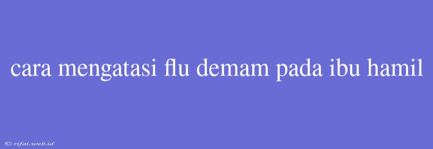 Cara Mengatasi Flu Demam Pada Ibu Hamil