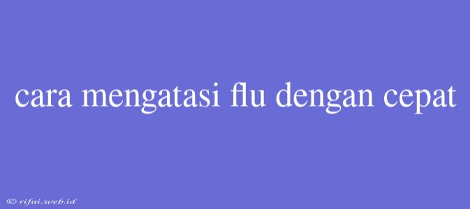 Cara Mengatasi Flu Dengan Cepat