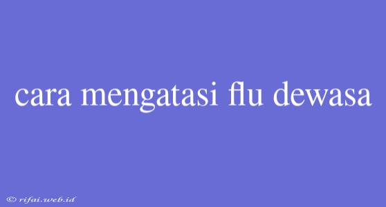 Cara Mengatasi Flu Dewasa