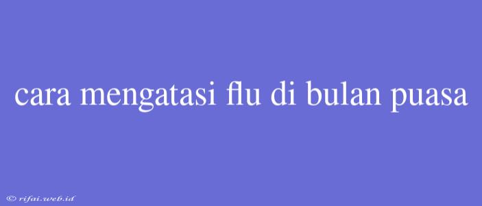 Cara Mengatasi Flu Di Bulan Puasa