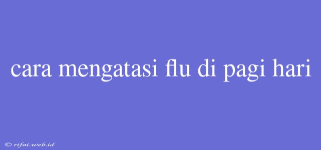 Cara Mengatasi Flu Di Pagi Hari