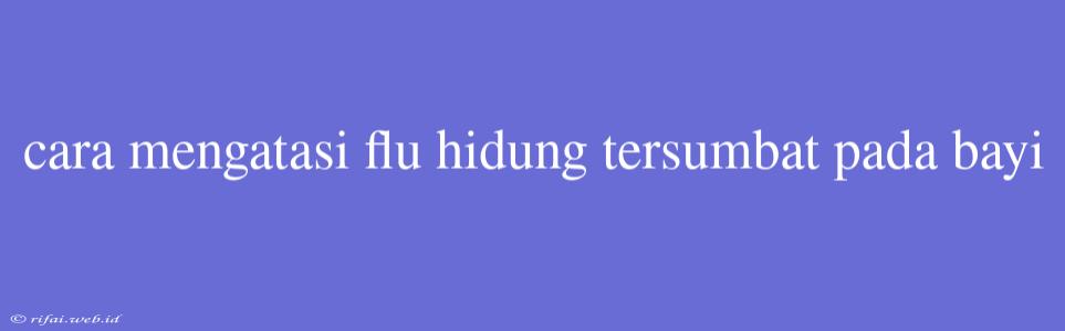 Cara Mengatasi Flu Hidung Tersumbat Pada Bayi