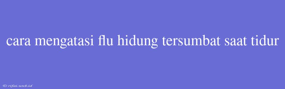 Cara Mengatasi Flu Hidung Tersumbat Saat Tidur