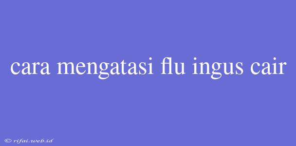 Cara Mengatasi Flu Ingus Cair