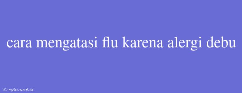 Cara Mengatasi Flu Karena Alergi Debu