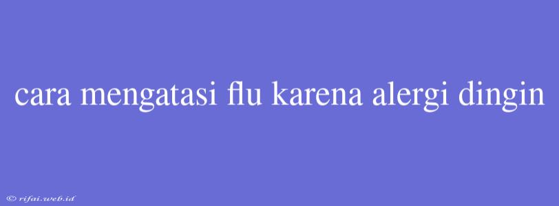 Cara Mengatasi Flu Karena Alergi Dingin