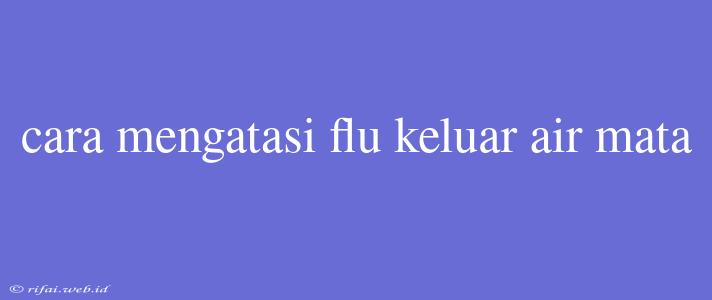 Cara Mengatasi Flu Keluar Air Mata