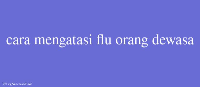 Cara Mengatasi Flu Orang Dewasa