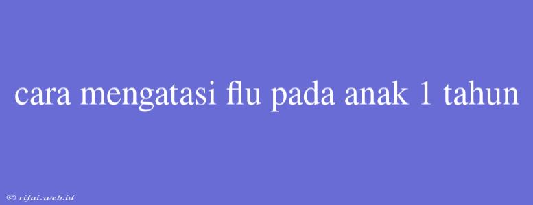 Cara Mengatasi Flu Pada Anak 1 Tahun