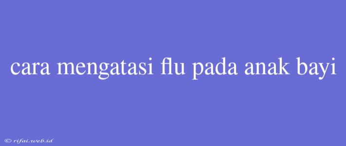 Cara Mengatasi Flu Pada Anak Bayi