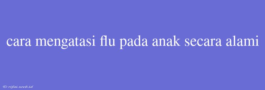 Cara Mengatasi Flu Pada Anak Secara Alami