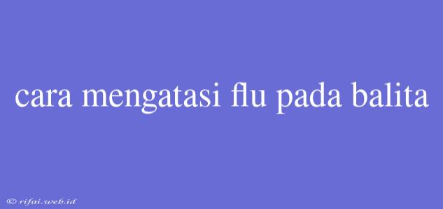 Cara Mengatasi Flu Pada Balita