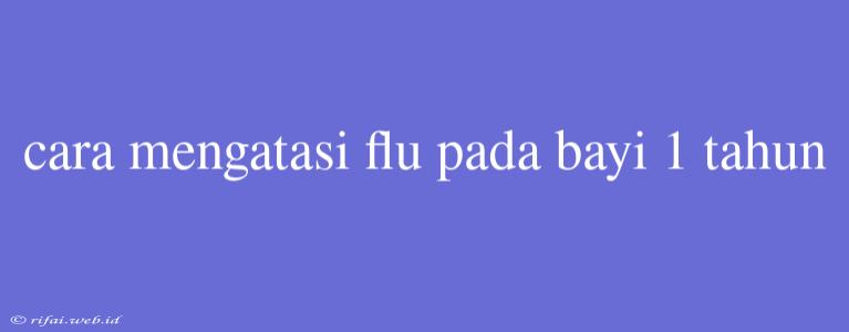 Cara Mengatasi Flu Pada Bayi 1 Tahun