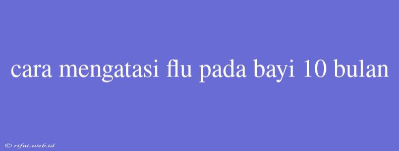 Cara Mengatasi Flu Pada Bayi 10 Bulan