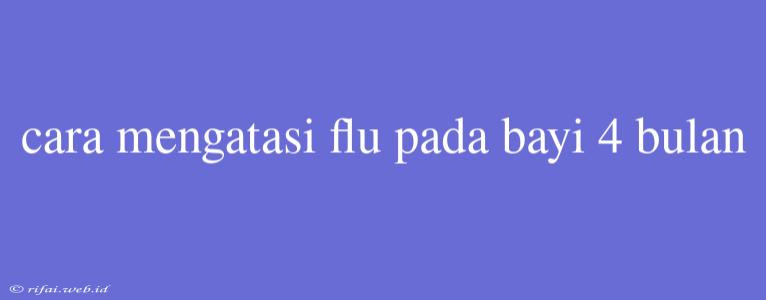 Cara Mengatasi Flu Pada Bayi 4 Bulan