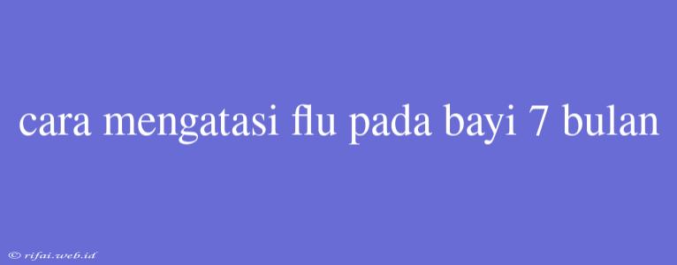 Cara Mengatasi Flu Pada Bayi 7 Bulan