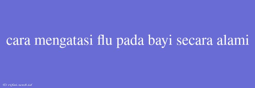 Cara Mengatasi Flu Pada Bayi Secara Alami