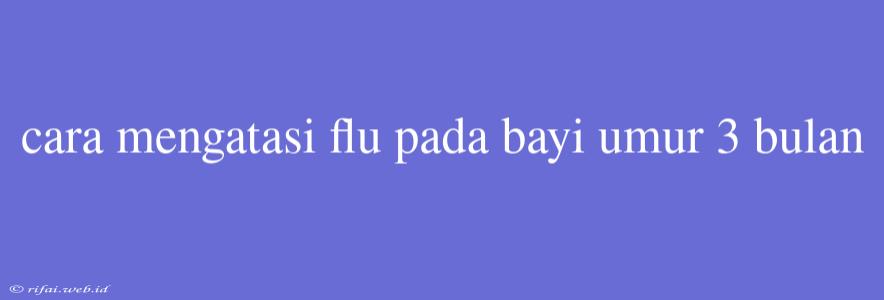 Cara Mengatasi Flu Pada Bayi Umur 3 Bulan