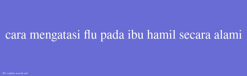 Cara Mengatasi Flu Pada Ibu Hamil Secara Alami