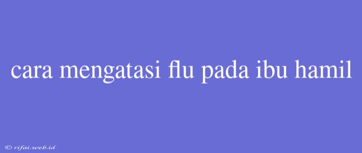 Cara Mengatasi Flu Pada Ibu Hamil