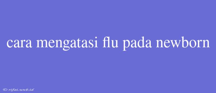 Cara Mengatasi Flu Pada Newborn